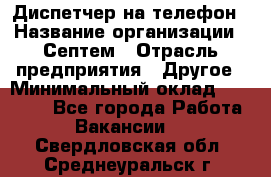 Диспетчер на телефон › Название организации ­ Септем › Отрасль предприятия ­ Другое › Минимальный оклад ­ 23 000 - Все города Работа » Вакансии   . Свердловская обл.,Среднеуральск г.
